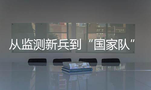 從監測新兵到“國家隊”骨干