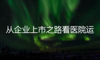 從企業上市之路看醫院運營管理