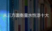 從三方面衡量水性漆十大品牌的可信度
