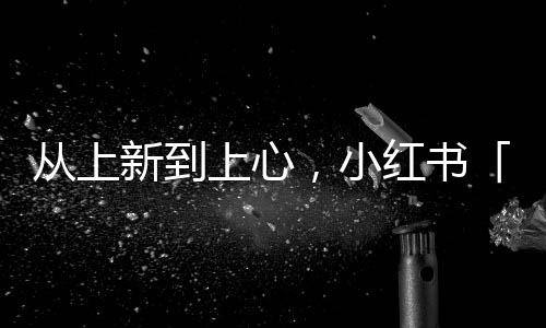 從上新到上心，小紅書「家生活種草節」解鎖品牌增長新勢能