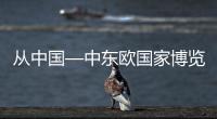 從中國—中東歐國家博覽會看中歐經貿“雙向奔赴”新機遇