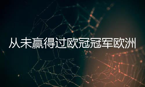 從未贏得過歐冠冠軍歐洲豪門球隊：巴黎圣日耳曼繼續上榜