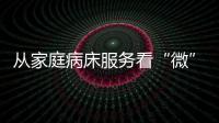 從家庭病床服務看“微”醫(yī)改便民利民丨新思想引領新時代改革開放