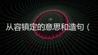 從容鎮(zhèn)定的意思和造句（從容鎮(zhèn)定的意思）