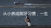 從小養成刷牙習慣，一生樂享健康生活