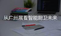 從廣州展看智能廚衛未來渠道拓展趨勢：馬太效應加速