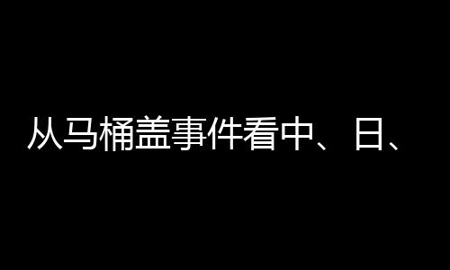 從馬桶蓋事件看中、日、歐、美的衛浴巨頭之爭