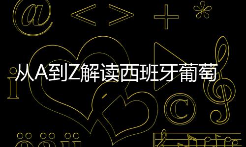從A到Z解讀西班牙葡萄酒關(guān)鍵詞