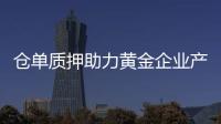 倉單質押助力黃金企業產融結合