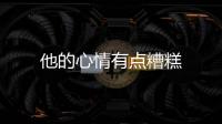 他的心情有點糟糕