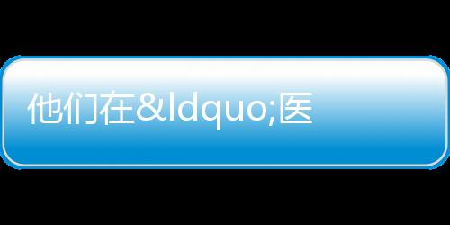 他們在“醫”線 書寫“敬業福”