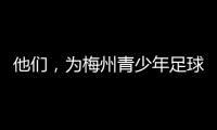 他們，為梅州青少年足球貢獻力量！