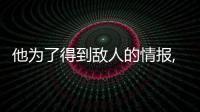 他為了得到敵人的情報,懷著什么的信念（什么的信念）