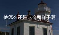 他怎么還是這個鬼樣子啊