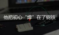 他把初心“焊”在了鋼鐵上