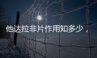 他達拉非片作用知多少，一文為你解決“男”言之隱
