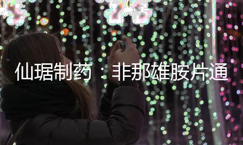 仙琚制藥：非那雄胺片通過仿制藥一致性評價