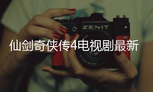 仙劍奇?zhèn)b傳4電視劇最新消息（仙劍奇?zhèn)b傳4電視劇）