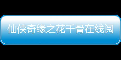 仙俠奇緣之花千骨在線閱讀（仙俠奇緣之花千凝）