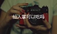 仙人掌可以吃嗎