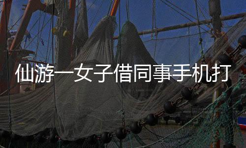 仙游一女子借同事手機打電話 3萬多現金被轉走