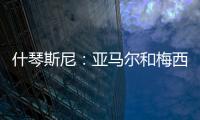 什琴斯尼：亞馬爾和梅西完全不同，不認為前者單賽季能進50球