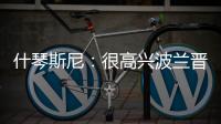 什琴斯尼：很高興波蘭晉級歐洲杯，但我們只是做了應該做的