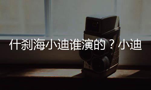 什剎海小迪誰(shuí)演的？小迪扮演者是誰(shuí)？演員孫景琛年齡以及個(gè)人資料