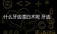 什么牙齒漂白術(shù)呢 牙齒漂白術(shù)是什么原理呢
