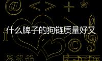 什么牌子的狗鏈質(zhì)量好又便宜？狗鏈哪個(gè)牌子好