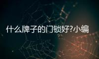 什么牌子的門鎖好?小編推薦幾款品牌室內門鎖