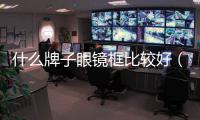 什么牌子眼鏡框比較好（什么品牌的眼鏡框好）