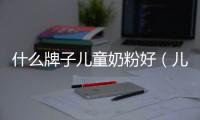 什么牌子兒童奶粉好（兒童奶粉品牌推薦）