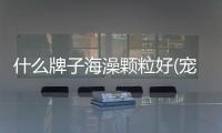 什么牌子海澡顆粒好(寵物除臭劑什么牌子好)
