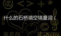 什么的石橋填空填量詞（什么的石橋填空）