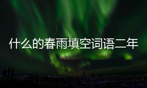 什么的春雨填空詞語二年級（什么的春雨填空詞語）