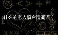什么的老人填合適詞語（什么的老人）