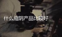 什么縮陰產(chǎn)品比較好  女人怎么安全有效縮陰