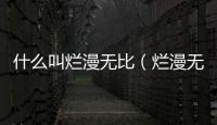 什么叫爛漫無比（爛漫無比是什么意思）