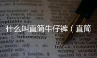 什么叫直筒牛仔褲（直筒牛仔褲的特點是什么）