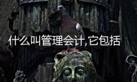 什么叫管理會計,它包括哪些內容（什么叫管理）