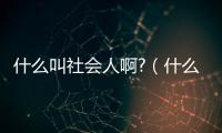 什么叫社會人啊?（什么樣的人叫社會人）