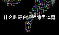什么叫綜合課程博魚體育平臺(tái)天視體育5套直播