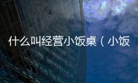 什么叫經營小飯桌（小飯桌如何經營）