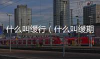 什么叫緩行（什么叫緩期執(zhí)行）