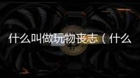 什么叫做玩物喪志（什么叫玩物喪志）