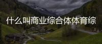 什么叫商業(yè)綜合體體育綜合是統(tǒng)考嗎體育運動與健康論文