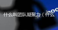 什么叫團隊凝聚力（什么叫團隊）