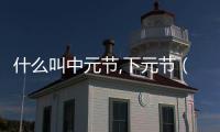 什么叫中元節,下元節（什么叫中元節）