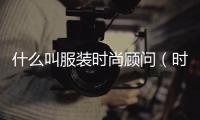 什么叫服裝時尚顧問（時尚顧問工作內(nèi)容）